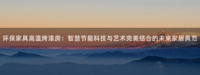 意昂5(KGAME)平台还在吗：环保家具高温烤漆房：智慧节能