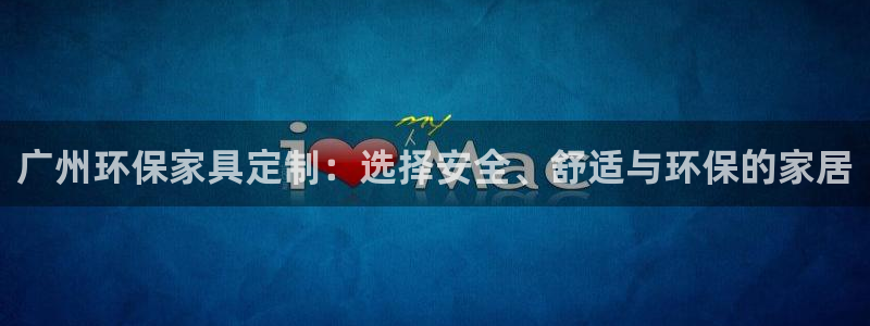 意昂5(KGAME)平台注册：广州环保家具定制：选择安全、舒