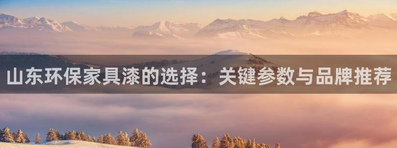 意昂5(KGAME)平台几年了：山东环保家具漆的选择：关键参