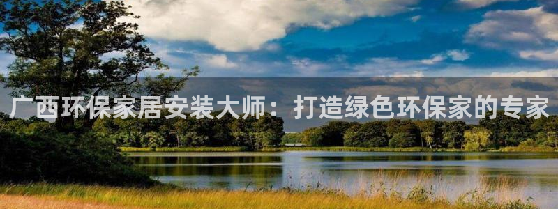 意昂5(KGAME)注册线路：广西环保家居安装大师：打造绿色