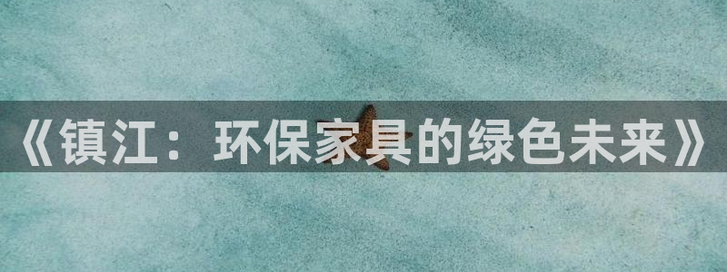 意昂5(KGAME)平台怎么样：《镇江：环保家具的绿色未来》