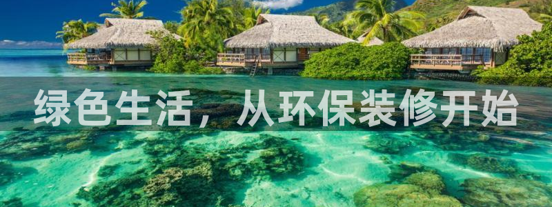 意昂5(KGAME)注册app：绿色生活，从环保装修开始