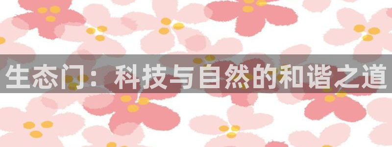 意昂5(KGAME)注册登录平台：生态门：科技与自然的和谐之