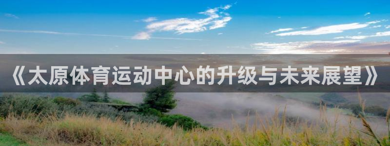 betway西汉姆官网：《太原体育运动中心的升级与未来展望》