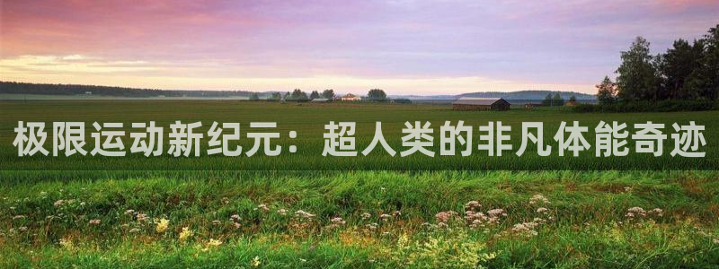 betway西汉姆：极限运动新纪元：超人类的非凡体能奇迹