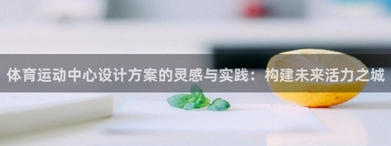 必威betway西汉姆联：体育运动中心设计方案的灵感与实践：构建未来活力之城