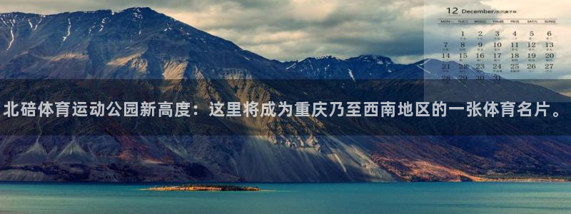 betway西汉姆：北碚体育运动公园新高度：这里将成为重庆乃至西南地区的一张体育名片。